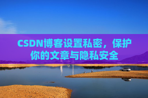 CSDN博客设置私密，保护你的文章与隐私安全
