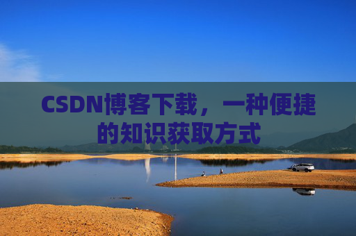 CSDN博客下载，一种便捷的知识获取方式