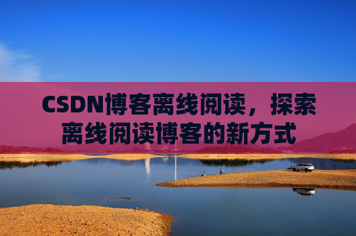 CSDN博客离线阅读，探索离线阅读博客的新方式