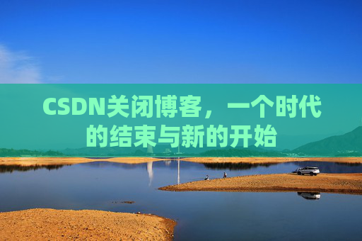 CSDN关闭博客，一个时代的结束与新的开始